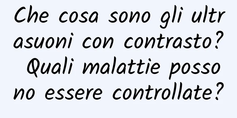 Che cosa sono gli ultrasuoni con contrasto? Quali malattie possono essere controllate?