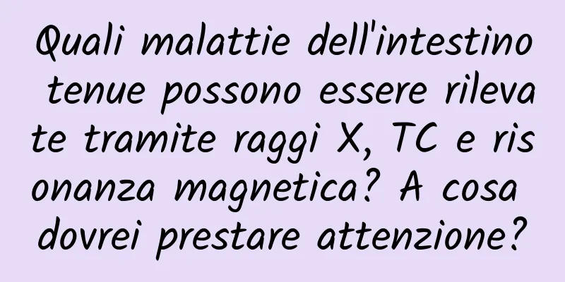 Quali malattie dell'intestino tenue possono essere rilevate tramite raggi X, TC e risonanza magnetica? A cosa dovrei prestare attenzione?