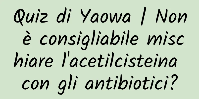 Quiz di Yaowa | Non è consigliabile mischiare l'acetilcisteina con gli antibiotici?