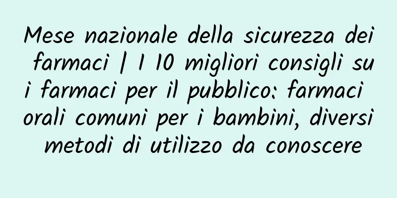 Mese nazionale della sicurezza dei farmaci | I 10 migliori consigli sui farmaci per il pubblico: farmaci orali comuni per i bambini, diversi metodi di utilizzo da conoscere