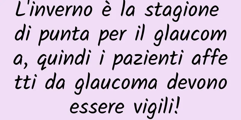 L'inverno è la stagione di punta per il glaucoma, quindi i pazienti affetti da glaucoma devono essere vigili!