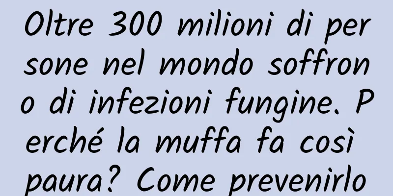 Oltre 300 milioni di persone nel mondo soffrono di infezioni fungine. Perché la muffa fa così paura? Come prevenirlo