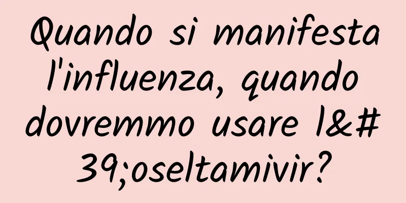 Quando si manifesta l'influenza, quando dovremmo usare l'oseltamivir?