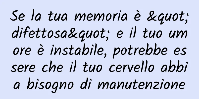 Se la tua memoria è "difettosa" e il tuo umore è instabile, potrebbe essere che il tuo cervello abbia bisogno di manutenzione