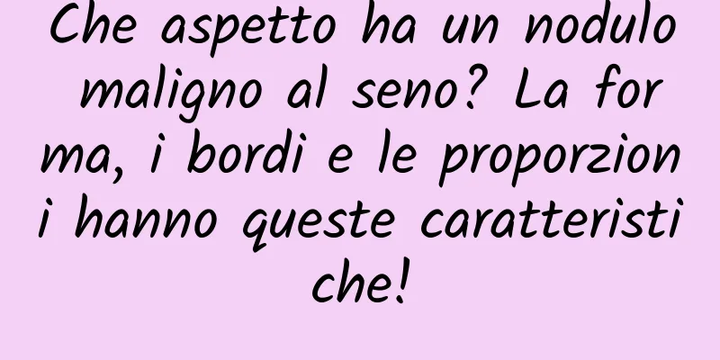 Che aspetto ha un nodulo maligno al seno? La forma, i bordi e le proporzioni hanno queste caratteristiche!
