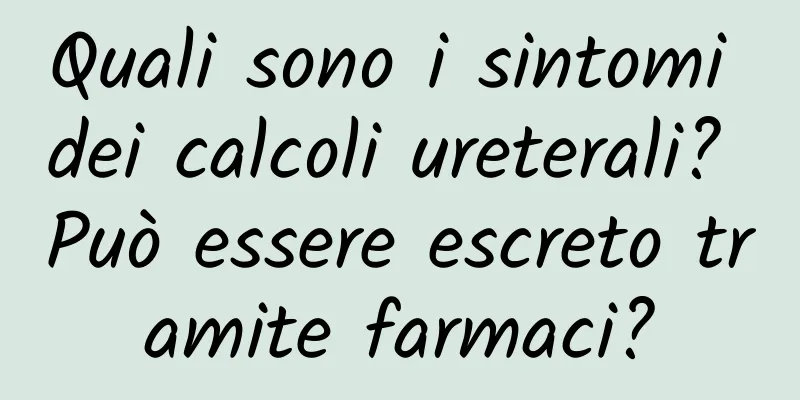 Quali sono i sintomi dei calcoli ureterali? Può essere escreto tramite farmaci?