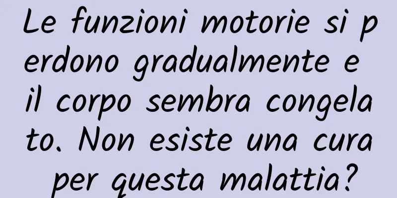 Le funzioni motorie si perdono gradualmente e il corpo sembra congelato. Non esiste una cura per questa malattia?