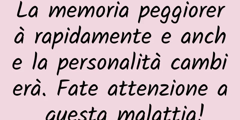 La memoria peggiorerà rapidamente e anche la personalità cambierà. Fate attenzione a questa malattia!
