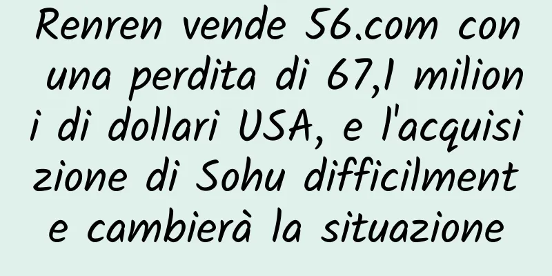 Renren vende 56.com con una perdita di 67,1 milioni di dollari USA, e l'acquisizione di Sohu difficilmente cambierà la situazione