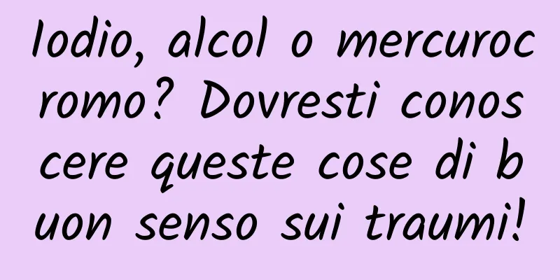 Iodio, alcol o mercurocromo? Dovresti conoscere queste cose di buon senso sui traumi!