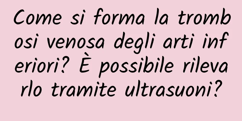 Come si forma la trombosi venosa degli arti inferiori? È possibile rilevarlo tramite ultrasuoni?