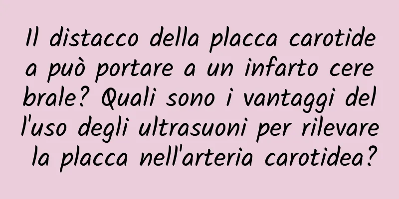Il distacco della placca carotidea può portare a un infarto cerebrale? Quali sono i vantaggi dell'uso degli ultrasuoni per rilevare la placca nell'arteria carotidea?