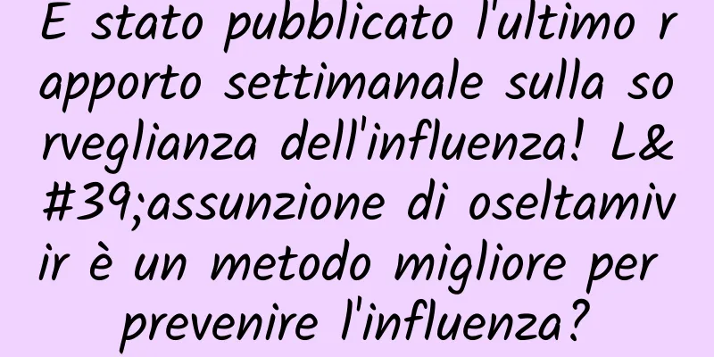È stato pubblicato l'ultimo rapporto settimanale sulla sorveglianza dell'influenza! L'assunzione di oseltamivir è un metodo migliore per prevenire l'influenza?