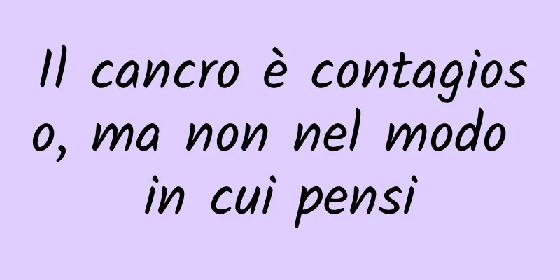 Il cancro è contagioso, ma non nel modo in cui pensi