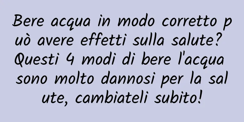 Bere acqua in modo corretto può avere effetti sulla salute? Questi 4 modi di bere l'acqua sono molto dannosi per la salute, cambiateli subito!