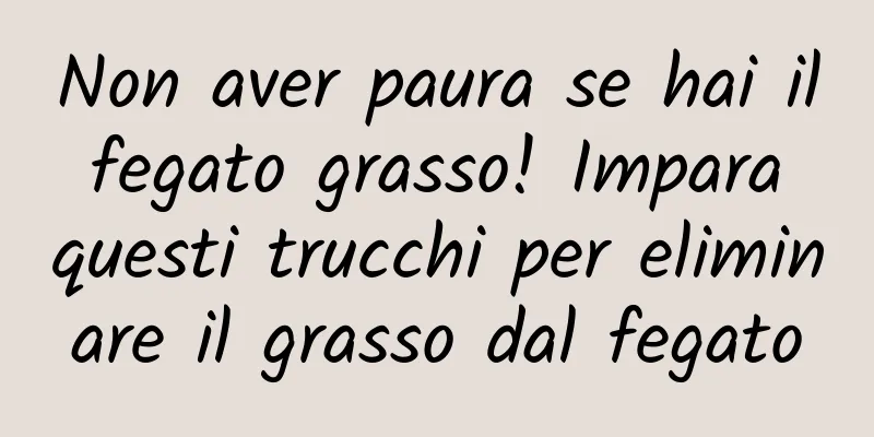 Non aver paura se hai il fegato grasso! Impara questi trucchi per eliminare il grasso dal fegato