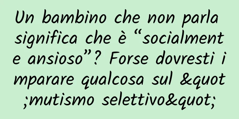 Un bambino che non parla significa che è “socialmente ansioso”? Forse dovresti imparare qualcosa sul "mutismo selettivo"