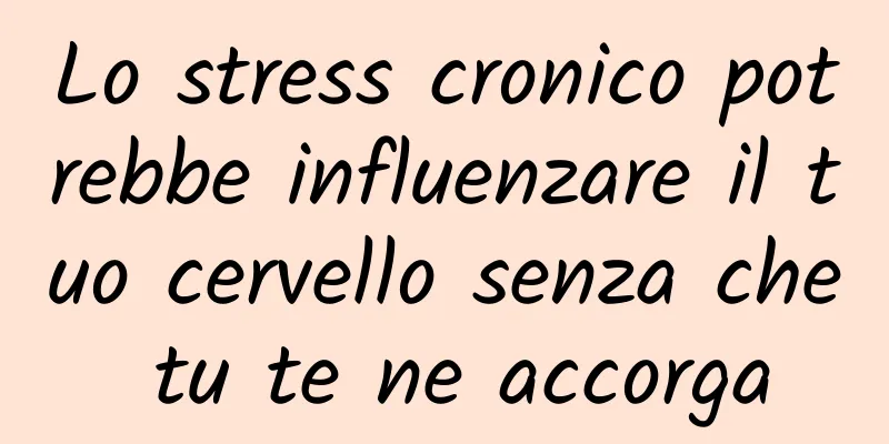 Lo stress cronico potrebbe influenzare il tuo cervello senza che tu te ne accorga