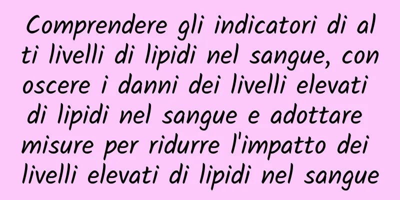 Comprendere gli indicatori di alti livelli di lipidi nel sangue, conoscere i danni dei livelli elevati di lipidi nel sangue e adottare misure per ridurre l'impatto dei livelli elevati di lipidi nel sangue