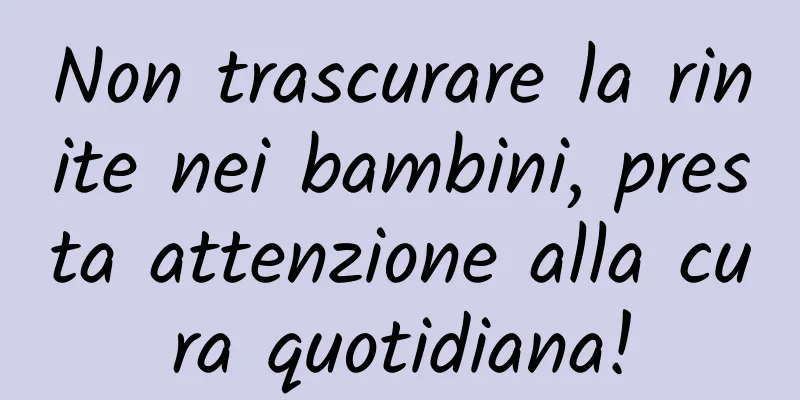 Non trascurare la rinite nei bambini, presta attenzione alla cura quotidiana!