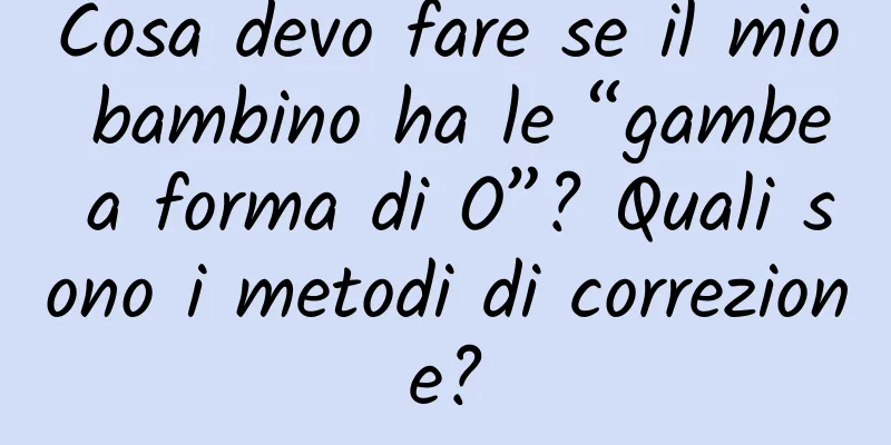 Cosa devo fare se il mio bambino ha le “gambe a forma di O”? Quali sono i metodi di correzione?