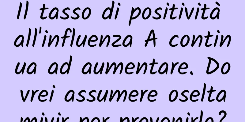 Il tasso di positività all'influenza A continua ad aumentare. Dovrei assumere oseltamivir per prevenirlo?