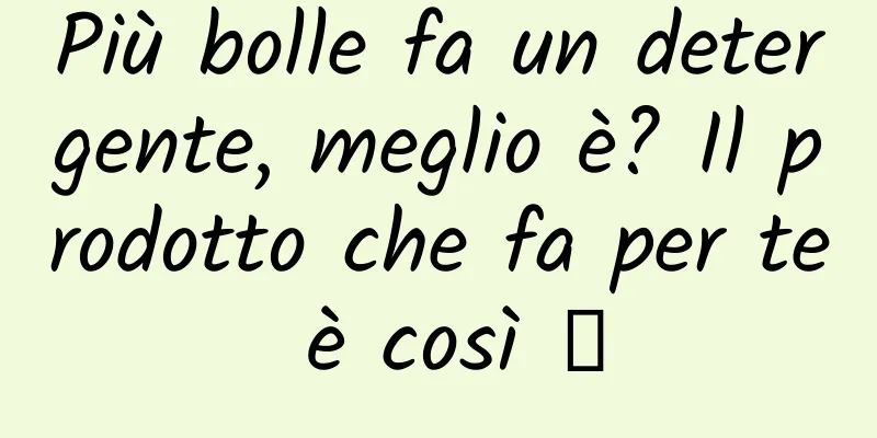 Più bolle fa un detergente, meglio è? Il prodotto che fa per te è così →