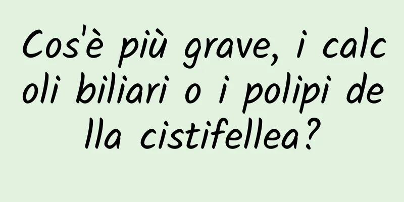 Cos'è più grave, i calcoli biliari o i polipi della cistifellea?