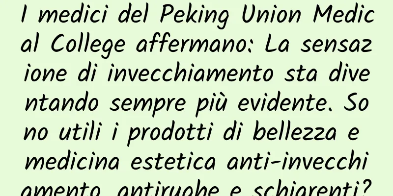 I medici del Peking Union Medical College affermano: La sensazione di invecchiamento sta diventando sempre più evidente. Sono utili i prodotti di bellezza e medicina estetica anti-invecchiamento, antirughe e schiarenti?