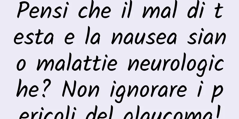 Pensi che il mal di testa e la nausea siano malattie neurologiche? Non ignorare i pericoli del glaucoma!