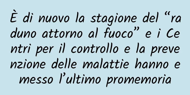 È di nuovo la stagione del “raduno attorno al fuoco” e i Centri per il controllo e la prevenzione delle malattie hanno emesso l’ultimo promemoria