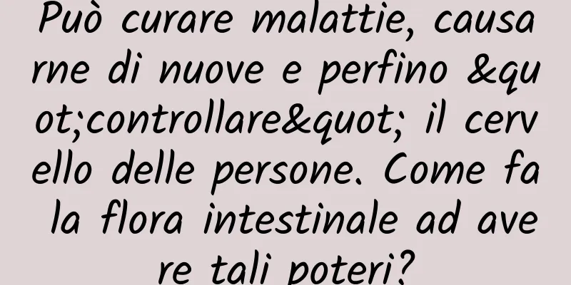 Può curare malattie, causarne di nuove e perfino "controllare" il cervello delle persone. Come fa la flora intestinale ad avere tali poteri?