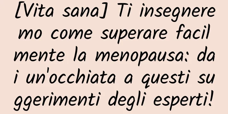 [Vita sana] Ti insegneremo come superare facilmente la menopausa: dai un'occhiata a questi suggerimenti degli esperti!