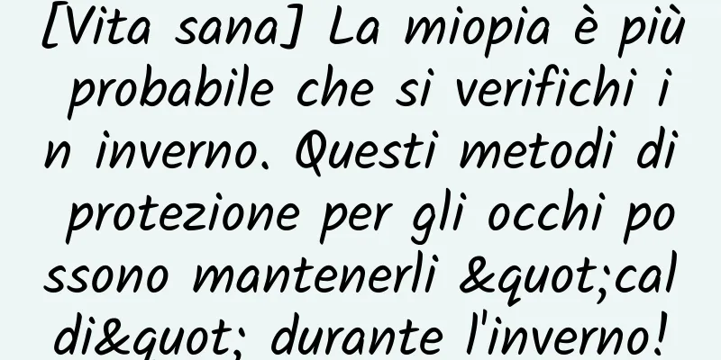 [Vita sana] La miopia è più probabile che si verifichi in inverno. Questi metodi di protezione per gli occhi possono mantenerli "caldi" durante l'inverno!