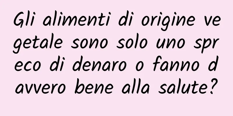 Gli alimenti di origine vegetale sono solo uno spreco di denaro o fanno davvero bene alla salute?