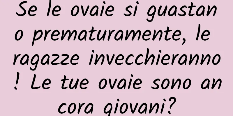 Se le ovaie si guastano prematuramente, le ragazze invecchieranno! Le tue ovaie sono ancora giovani?