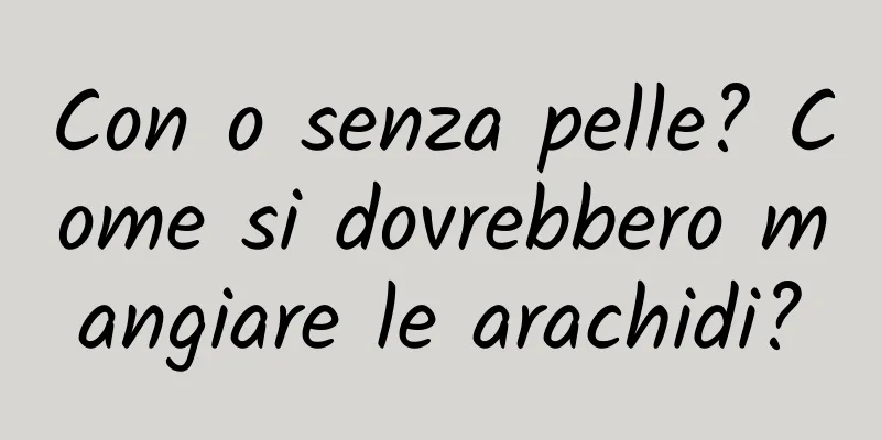 Con o senza pelle? Come si dovrebbero mangiare le arachidi?