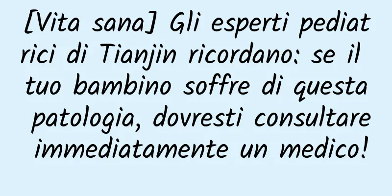[Vita sana] Gli esperti pediatrici di Tianjin ricordano: se il tuo bambino soffre di questa patologia, dovresti consultare immediatamente un medico!