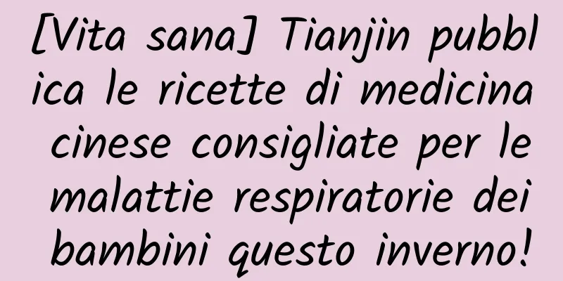 [Vita sana] Tianjin pubblica le ricette di medicina cinese consigliate per le malattie respiratorie dei bambini questo inverno!