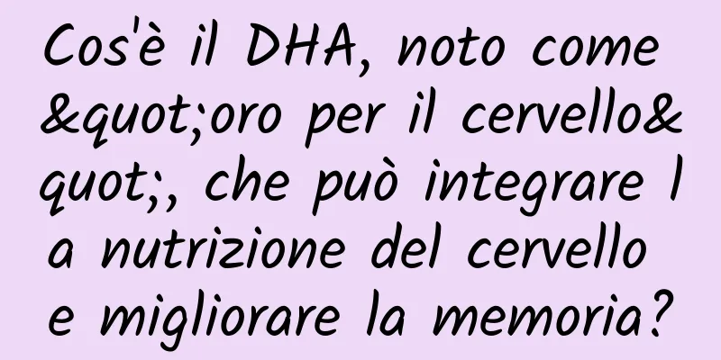 Cos'è il DHA, noto come "oro per il cervello", che può integrare la nutrizione del cervello e migliorare la memoria?