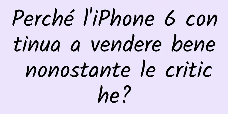 Perché l'iPhone 6 continua a vendere bene nonostante le critiche?