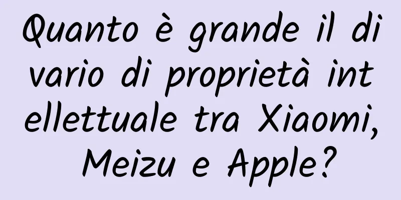 Quanto è grande il divario di proprietà intellettuale tra Xiaomi, Meizu e Apple?