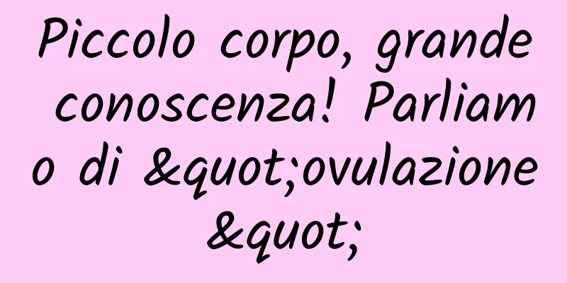 Piccolo corpo, grande conoscenza! Parliamo di "ovulazione"