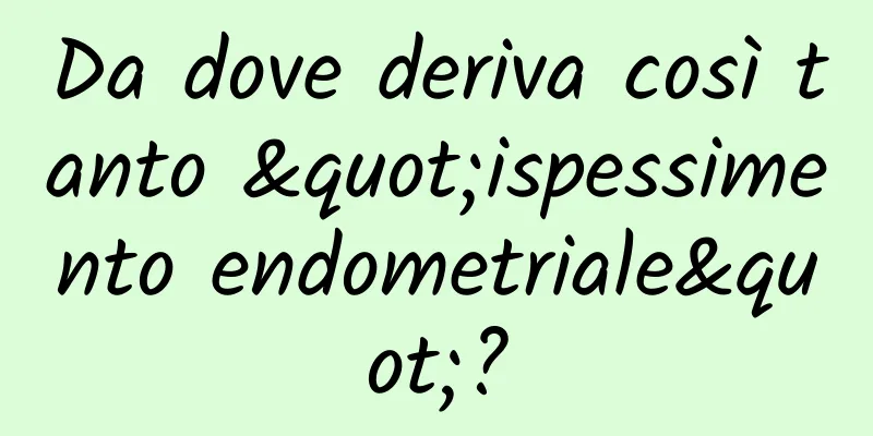 Da dove deriva così tanto "ispessimento endometriale"?