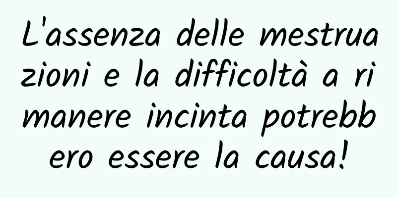 L'assenza delle mestruazioni e la difficoltà a rimanere incinta potrebbero essere la causa!