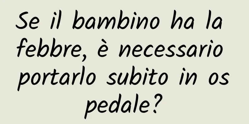 Se il bambino ha la febbre, è necessario portarlo subito in ospedale?