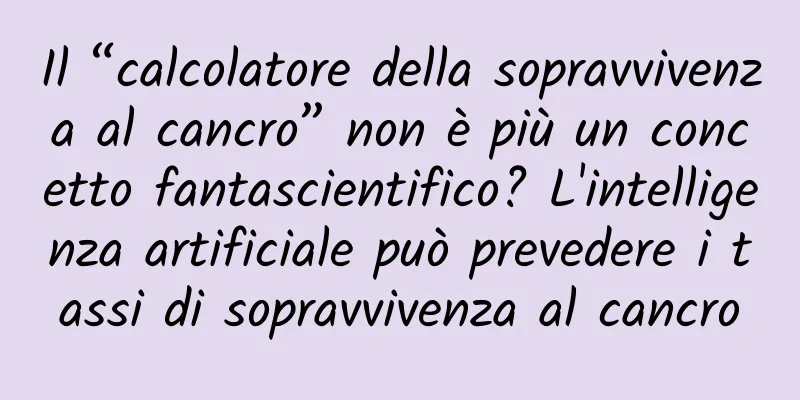 Il “calcolatore della sopravvivenza al cancro” non è più un concetto fantascientifico? L'intelligenza artificiale può prevedere i tassi di sopravvivenza al cancro