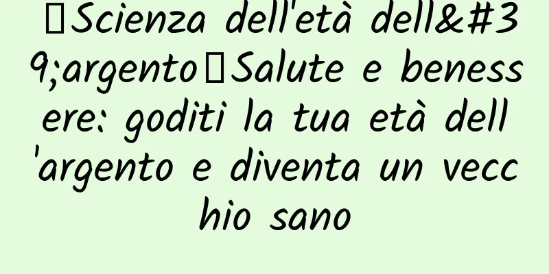 【Scienza dell'età dell'argento】Salute e benessere: goditi la tua età dell'argento e diventa un vecchio sano