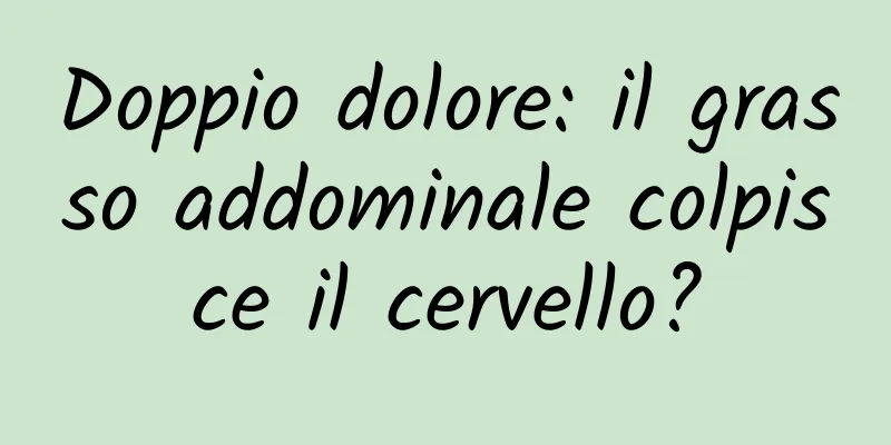 Doppio dolore: il grasso addominale colpisce il cervello?