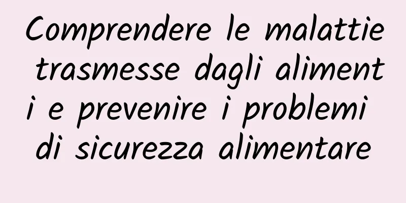 Comprendere le malattie trasmesse dagli alimenti e prevenire i problemi di sicurezza alimentare